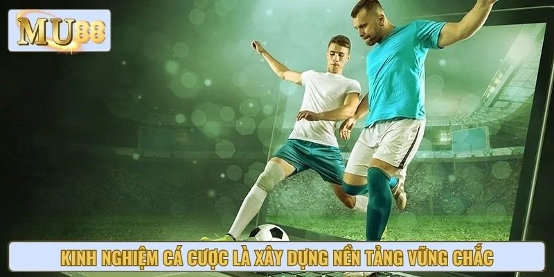 Kinh nghiệm cá cược là xây dựng nền tảng vững chắc